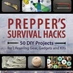 Prepper&#039;s Survival Hacks: 50 DIY Projects for Lifesaving Gear, Gadgets and Kits