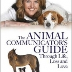 The Animal Communicator&#039;s Guide Through Life, Loss and Love