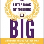 The Little Book of Thinking Big: Aim Higher and Go Further Than You Ever Thought Possible