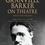 Granville Barker on Theatre: Selected Essays of Harley Granville Barker