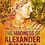 The Madness of Alexander the Great: And the Myth of Military Genius