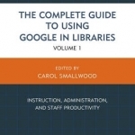 The Complete Guide to Using Google in Libraries: Instruction, Administration, and Staff Productivity