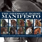 The Dressage Horse Manifesto: Training Secrets, Insight, and Revelations from 10 Dressage Horses