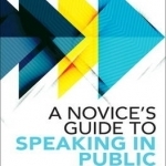 A Novice&#039;s Guide to Speaking in Public: 10 Steps to Help You Succeed in Your Next Presentation&#039; Without Years of Training!