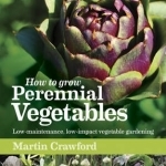 How to Grow Perennial Vegetables: Low-maintenance, Low-impact Vegetable Gardening
