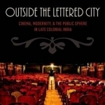 Outside the Lettered City: Cinema, Modernity, and the Public Sphere in Late Colonial India