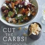 Cut the Carbs: 100 Recipes to Help You Ditch White Carbs and Feel Great