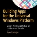 Building Apps for the Universal Windows Platform: Explore Windows 10 Native, IoT, Hololens and Xamarin