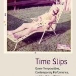 Time Slips: Queer Temporalities, Contemporary Performance, and the Hole of History