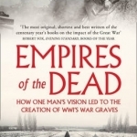 Empires of the Dead: How One Man&#039;s Vision Led to the Creation of WWI&#039;s War Graves