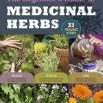 The Beginner's Guide to Medicinal Herbs: 33 Healing Herbs to Know, Grow, and Use