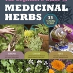 The Beginner&#039;s Guide to Medicinal Herbs: 33 Healing Herbs to Know, Grow, and Use