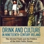 Drink and Culture in Nineteenth-century Ireland: The Alcohol Trade and the Politics of the Irish Public House