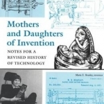 Mothers and Daughters of Invention: Notes for a Revised History of Technology
