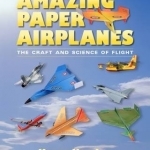 Amazing Paper Airplanes: The Craft and Science of Flight