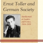 Ernst Toller and German Society: Intellectuals as Leaders and Critics, 1914-1939