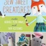 Sew Sweet Creatures: 16 Plush Projects with Accessories