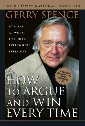 How to Argue &amp; Win Every Time: At Home, At Work, In Court, Everywhere, Everyday