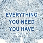 Everything You Need You Have: How to be at Home in Your Self