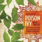 In Praise of Poison Ivy: The Secret Virtues, Astonishing History, and Dangerous Lore of the World's Most Hated Plant
