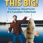 It Was This Big!: Humorous Adventures of a Canadian Fisherman