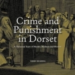 Crime and Punishment in Dorset: A Thousand Years of Murder, Myster and Mayhem