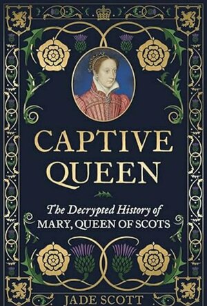 Captive Queen: The Decrypted History of Mary Queen of Scots