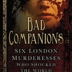 Bad Companions: Six London Murderesses Who Shocked the World