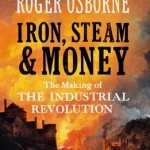 Iron, Steam &amp; Money: The Making of the Industrial Revolution