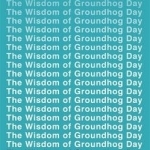 The Wisdom of Groundhog Day: How to Improve Your Life One Day at a Time
