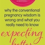 Expecting Better: Why the Conventional Pregnancy Wisdom is Wrong and What You Really Need to Know