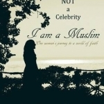 I&#039;m Not a Celebrity, I am a Muslim: One Woman&#039;s Journey to a World of Faith