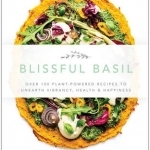 Blissful Basil: Over 100 Plant-Powered Recipes to Unearth Vibrancy, Health, and Happiness