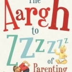 The Aargh to Zzzz of Parenting: An Alternative Guide