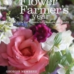 The Flower Farmer&#039;s Year: How to Grow Cut Flowers for Pleasure and Profit