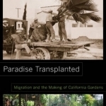 Paradise Transplanted: Migration and the Making of California Gardens