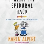 I Want My Epidural Back: Adventures in Mediocre Parenting
