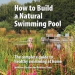 How to Build a Natural Swimming Pool: The Complete Guide to Healthy Swimming at Home