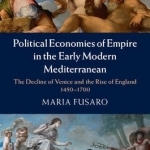 Political Economies of Empire in the Early Modern Mediterranean: The Decline of Venice and the Rise of England 1450-1700