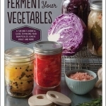 Ferment Your Vegetables: A Fun and Flavorful Guide to Making Your Own Pickles, Kimchi, Kraut, and More