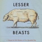 Lesser Beasts: A Snout-to-Tail History of the Humble Pig