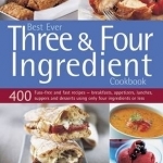 Best Ever Three &amp; Four Ingredient Cookbook: 400 Fuss-Free and Fast Recipes - Breakfasts, Appetizers, Lunches, Suppers and Desserts Using Only Four Ingredients or Less