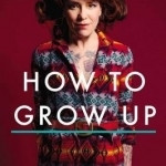 How to Grow Up: A Memoir