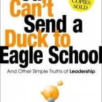 You Can&#039;t Send a Duck to Eagle School: And Other Simple Truths of Leadership
