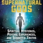 Supernatural Gods: Spiritual Mysteries, Psychic Experiences, and Scientific Truths