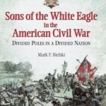 Sons of the White Eagle in the American Civil War: Divided Poles in a Divided Nation