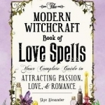 The Modern Witchcraft Book of Love Spells: Your Complete Guide to Attracting Passion, Love, and Romance