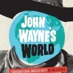 John Wayne&#039;s World: Transnational Masculinity in the Fifties