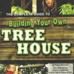 The Complete Guide to Building Your Own Tree House: For Parents &amp; Adults Who are Kids at Heart