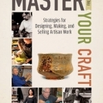 Master Your Craft: Strategies for Designing, Making, and Selling Artisan Work